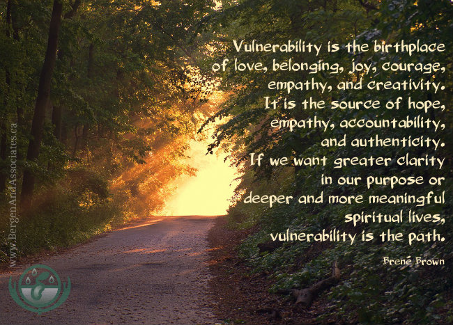 Vulnerability is the birthplace of love, belonging, joy, courage, empathy, and creativity. It is the source of hope, empathy, accountability, and authenticity. If we want greater clarity in our purpose or deeper and more meaningful spiritual lives, vulnerability is the path. Brené Brown